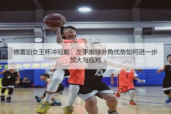 德雷珀女王杯冲冠前：左手发球外角优势如何进一步放大与应对