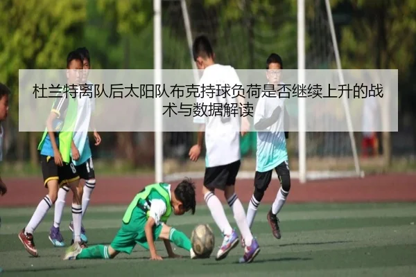 杜兰特离队后太阳队布克持球负荷是否继续上升的战术与数据解读