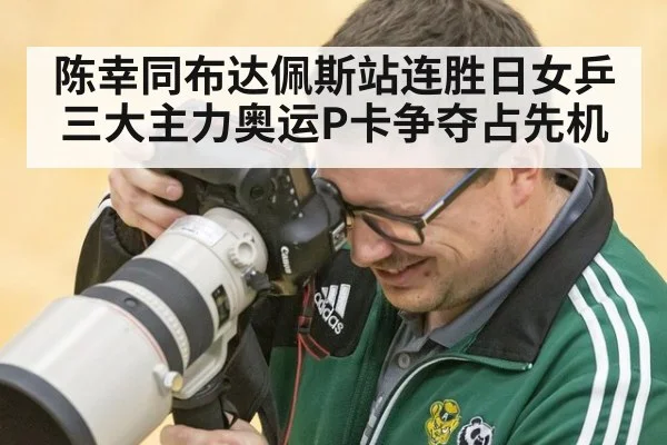 陈幸同布达佩斯站连胜日女乒三大主力奥运P卡争夺占先机