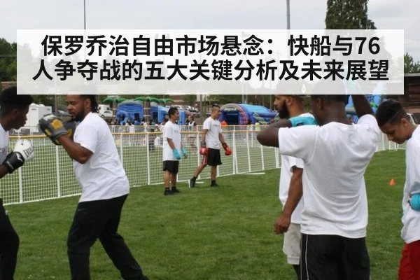 保罗乔治自由市场悬念:快船与76人争夺战的五大关键分析及未来展望