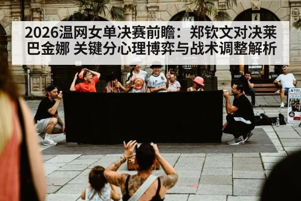 2026温网女单决赛前瞻:郑钦文对决莱巴金娜 关键分心理博弈与战术调整解析