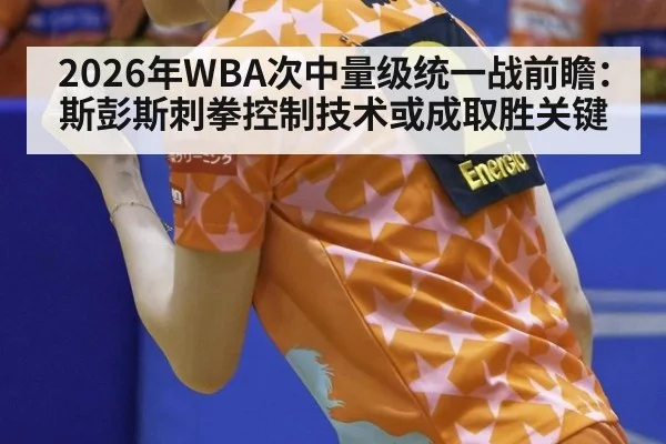 2026年WBA次中量级统一战前瞻:斯彭斯刺拳控制技术或成取胜关键