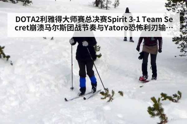 DOTA2利雅得大师赛总决赛Spirit 3-1 Team Secret崩溃马尔斯团战节奏与Yatoro恐怖利刃输出复盘
