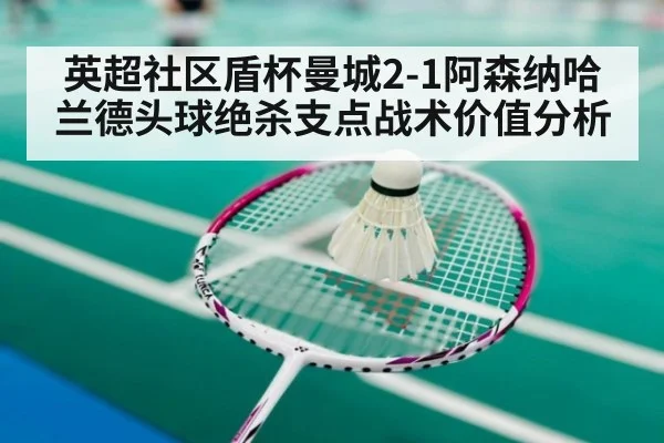 英超社区盾杯曼城2-1阿森纳哈兰德头球绝杀支点战术价值分析