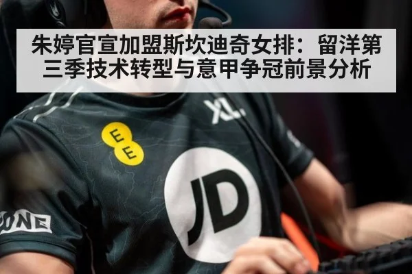 朱婷官宣加盟斯坎迪奇女排:留洋第三季技术转型与意甲争冠前景分析