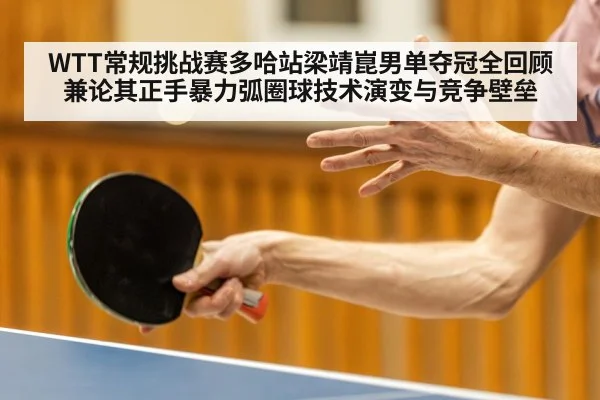 WTT常规挑战赛多哈站梁靖崑男单夺冠全回顾 兼论其正手暴力弧圈球技术演变与竞争壁垒