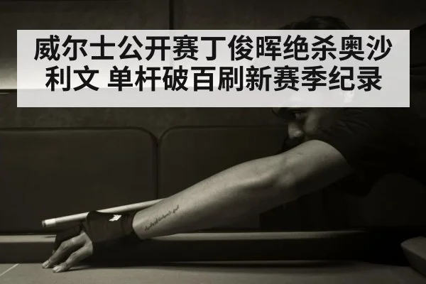 威尔士公开赛丁俊晖绝杀奥沙利文 单杆破百刷新赛季纪录