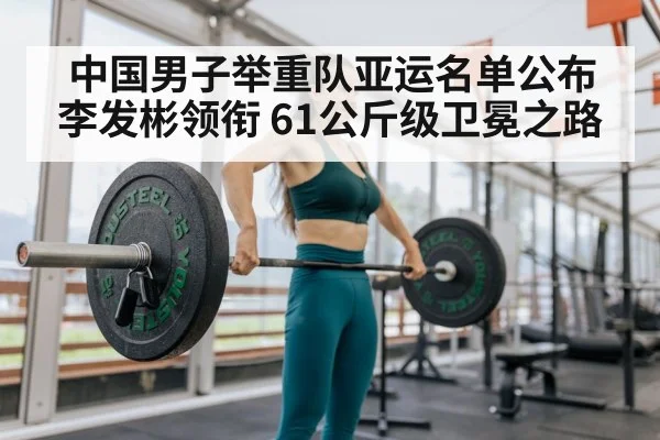 中国男子举重队亚运名单公布 李发彬领衔 61公斤级卫冕之路