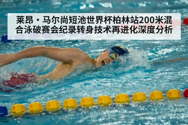 莱昂·马尔尚短池世界杯柏林站200米混合泳破赛会纪录转身技术再进化深度分析