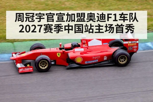 周冠宇官宣加盟奥迪F1车队 2027赛季中国站主场首秀
