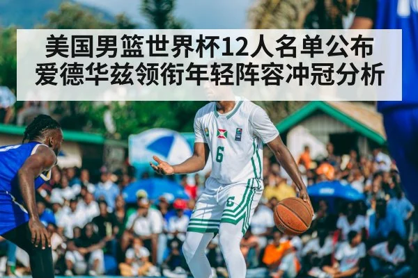 美国男篮世界杯12人名单公布 爱德华兹领衔年轻阵容冲冠分析